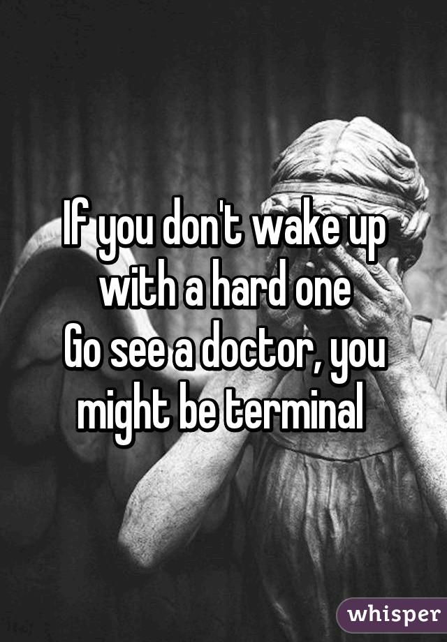 If you don't wake up with a hard one
Go see a doctor, you might be terminal 