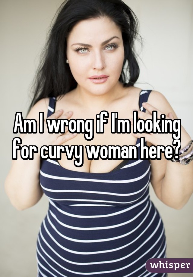 Am I wrong if I'm looking for curvy woman here?