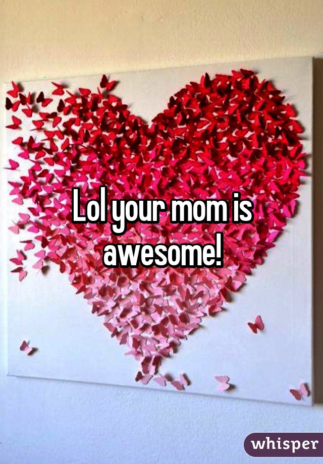 Lol your mom is awesome!
