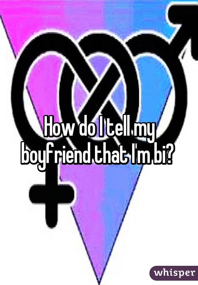 How do I tell my boyfriend that I'm bi? 