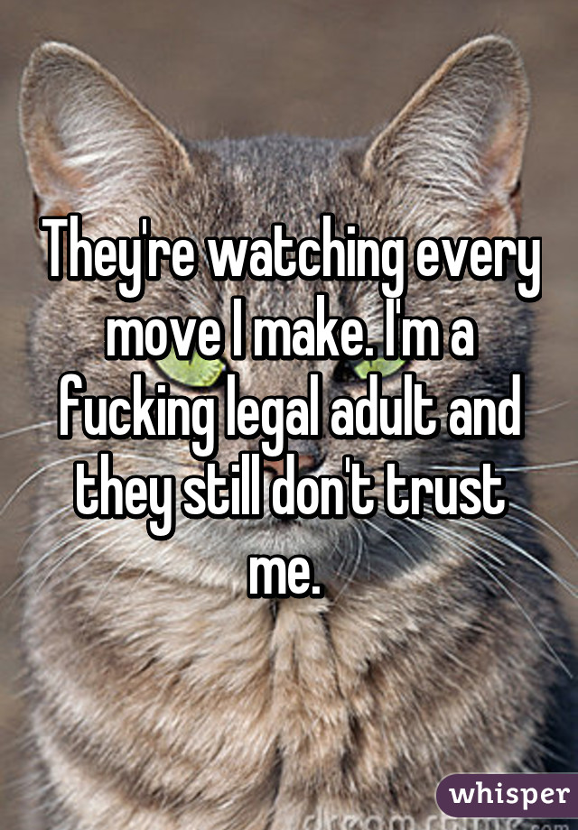 They're watching every move I make. I'm a fucking legal adult and they still don't trust me. 