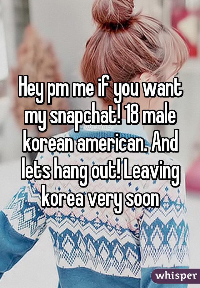 Hey pm me if you want my snapchat! 18 male korean american. And lets hang out! Leaving korea very soon