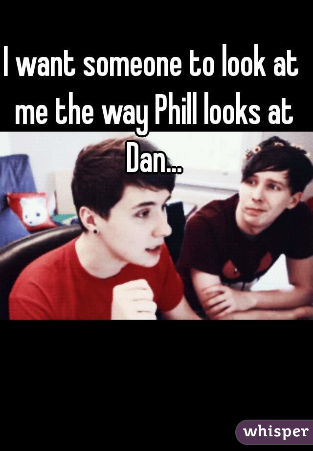 I want someone to look at me the way Phill looks at Dan...
