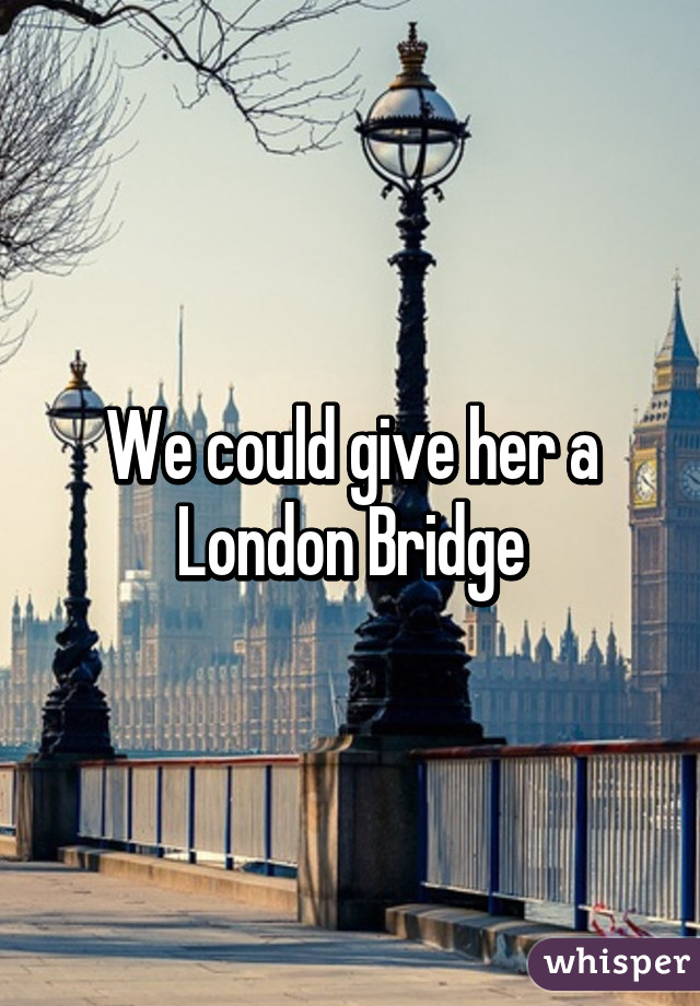 We could give her a London Bridge