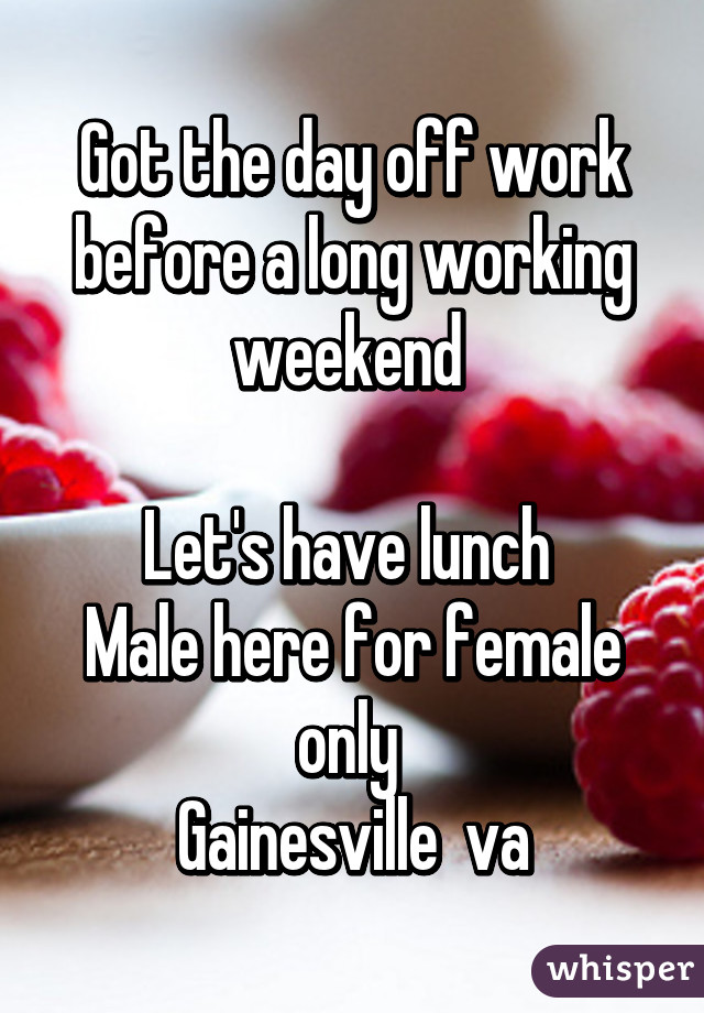 Got the day off work before a long working weekend 

Let's have lunch 
Male here for female only 
Gainesville  va