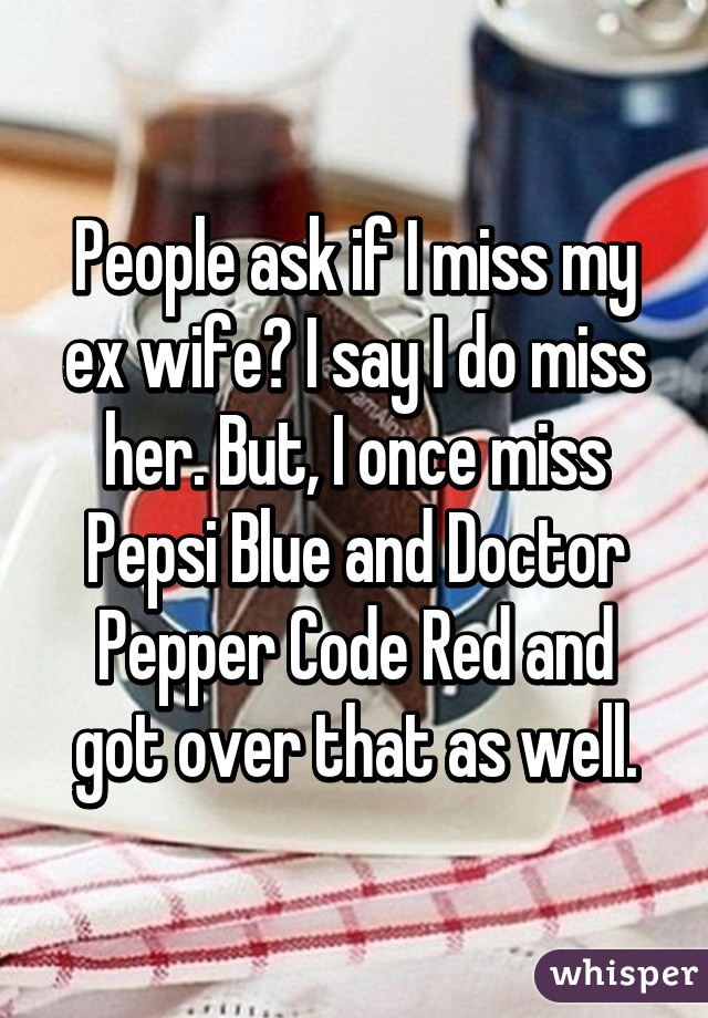 People ask if I miss my ex wife? I say I do miss her. But, I once miss Pepsi Blue and Doctor Pepper Code Red and got over that as well.