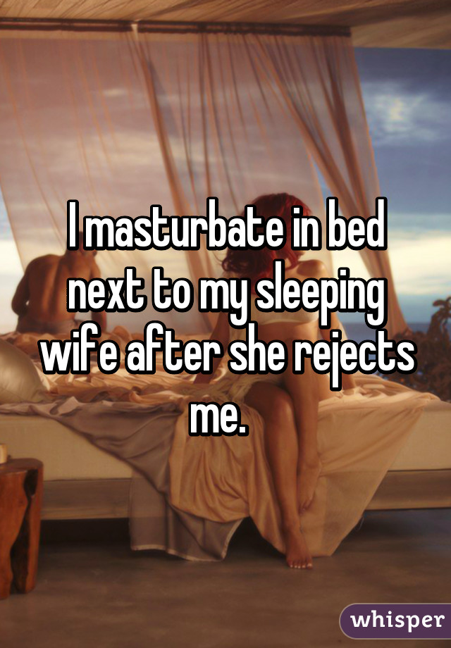 I masturbate in bed next to my sleeping wife after she rejects me.  