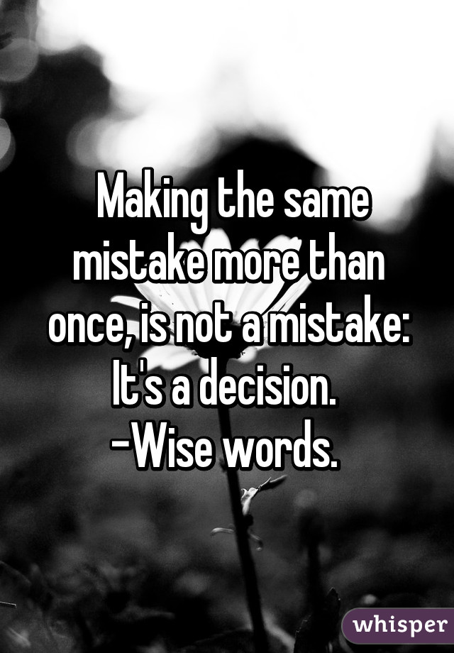  Making the same mistake more than once, is not a mistake: It's a decision. 
-Wise words. 