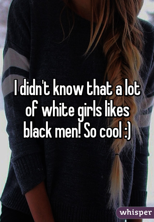 I didn't know that a lot of white girls likes black men! So cool :)