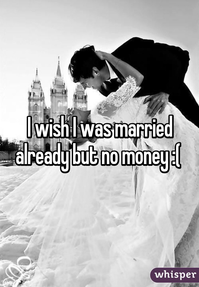 I wish I was married already but no money :( 