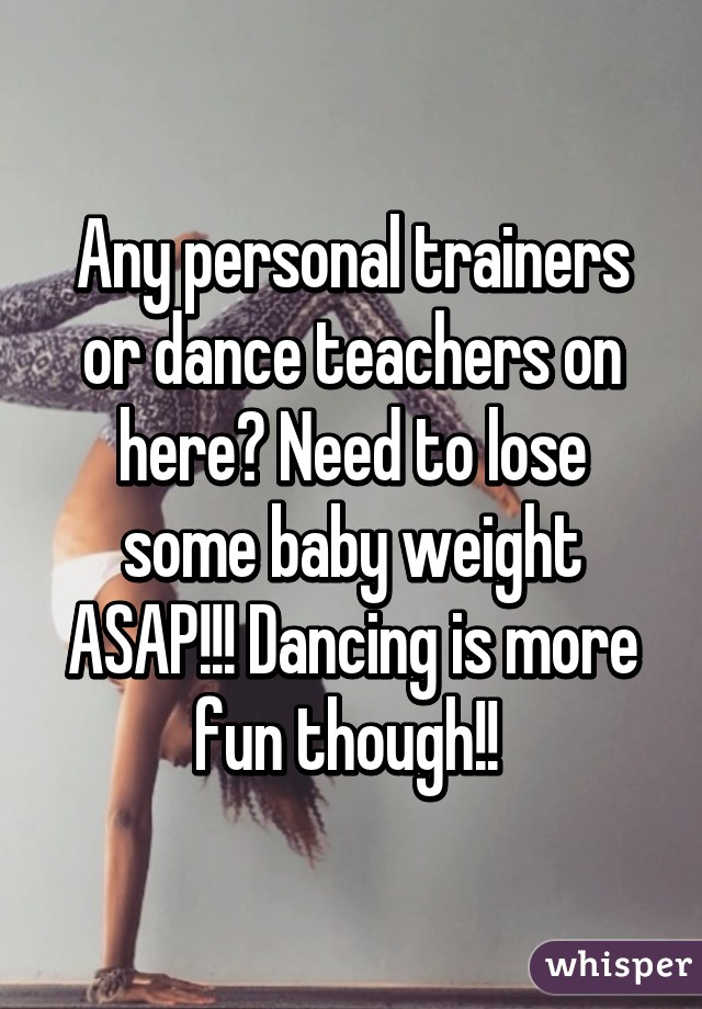 Any personal trainers or dance teachers on here? Need to lose some baby weight ASAP!!! Dancing is more fun though!! 