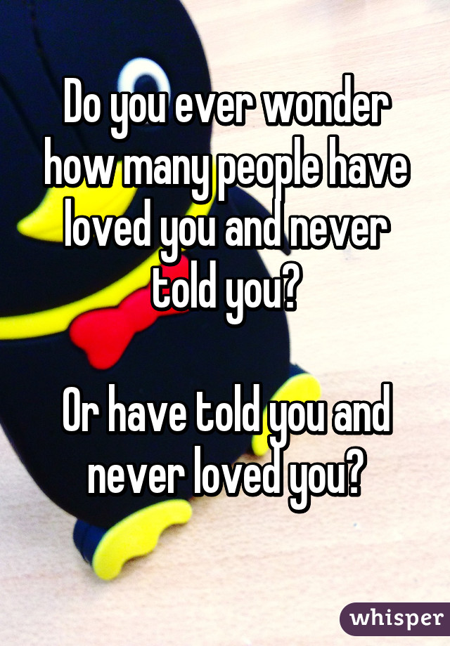 Do you ever wonder how many people have loved you and never told you?

Or have told you and never loved you?
