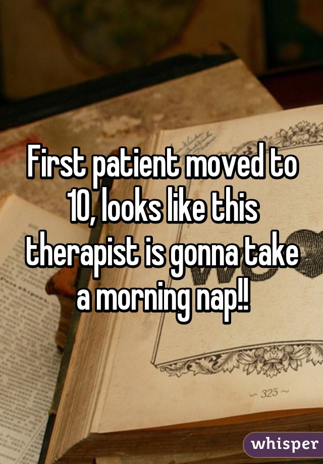 First patient moved to 10, looks like this therapist is gonna take a morning nap!!