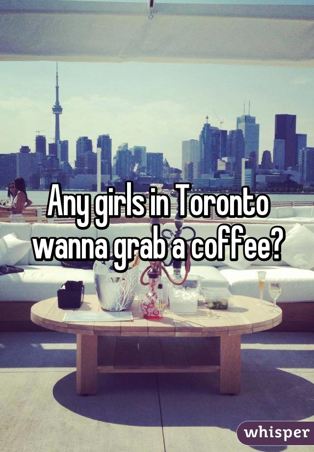 Any girls in Toronto wanna grab a coffee?