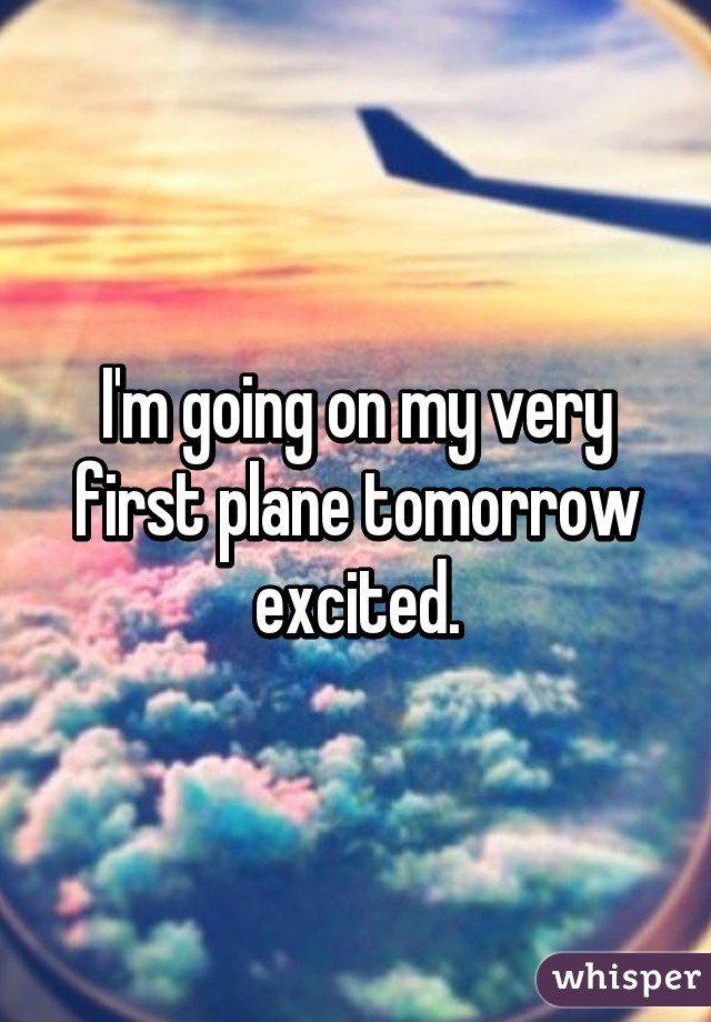 I'm going on my very first plane tomorrow excited.