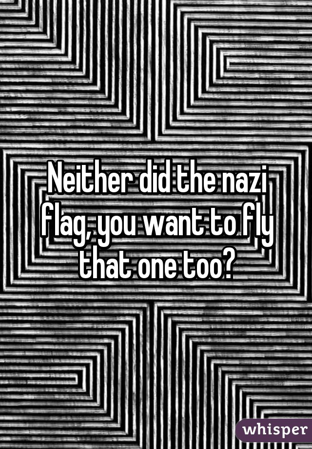 Neither did the nazi flag, you want to fly that one too?