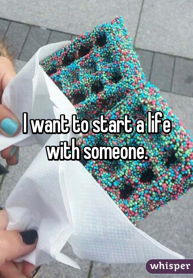 I want to start a life with someone.