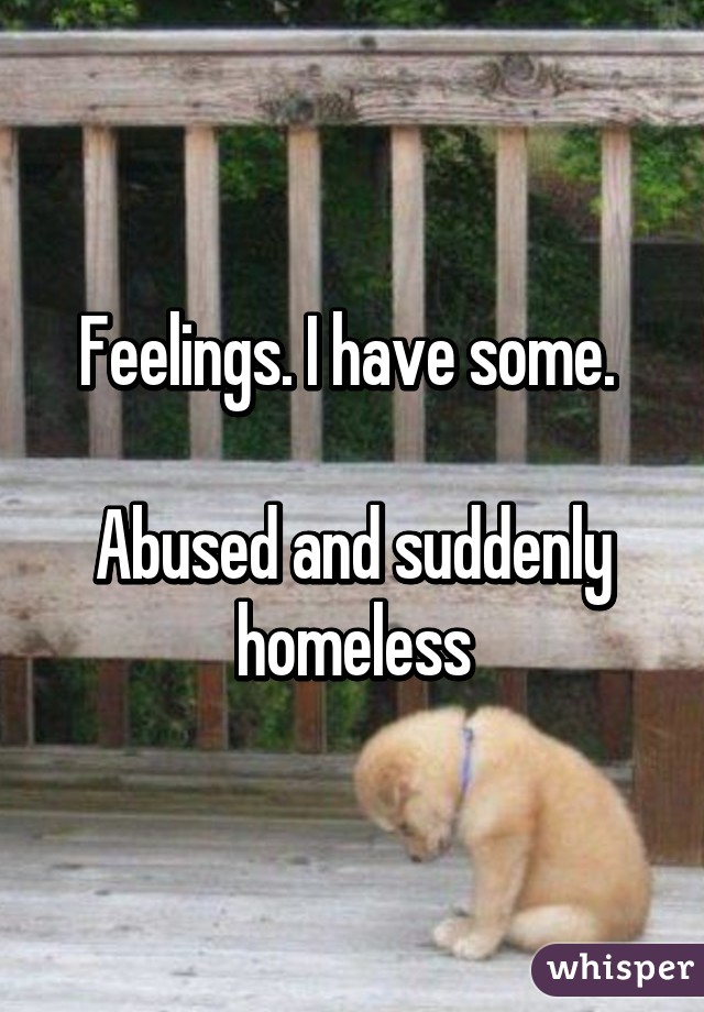 Feelings. I have some. 

Abused and suddenly homeless