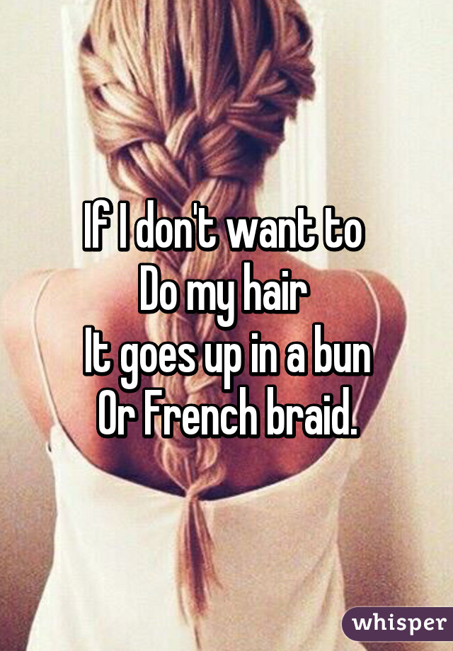 If I don't want to 
Do my hair 
It goes up in a bun
Or French braid.