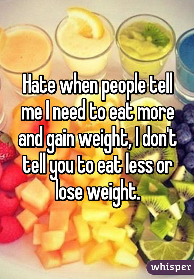 Hate when people tell me I need to eat more and gain weight, I don't tell you to eat less or lose weight.