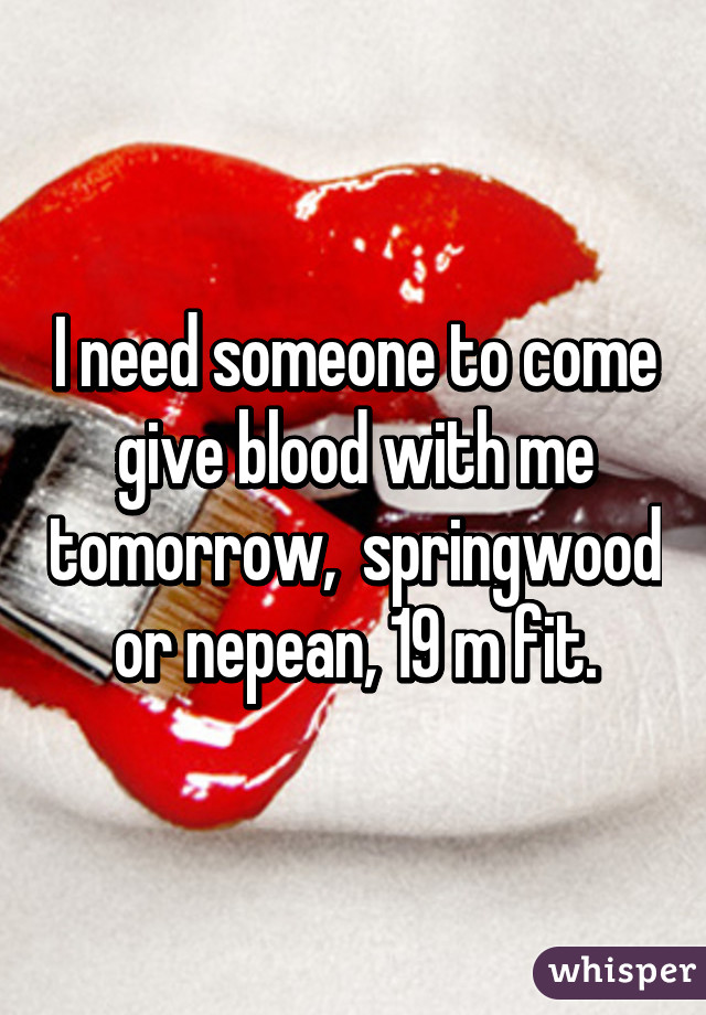 I need someone to come give blood with me tomorrow,  springwood or nepean, 19 m fit.