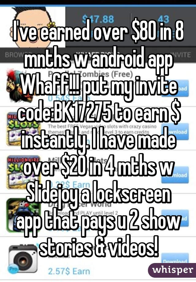 I've earned over $80 in 8 mnths w\ android app Whaff!!! put my invite code:BK17275 to earn $ instantly. I have made over $20 in 4 mths w\ Slidejoy a lockscreen app that pays u 2 show stories & videos!