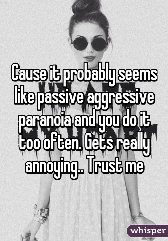 Cause it probably seems like passive aggressive paranoia and you do it too often. Gets really annoying.. Trust me