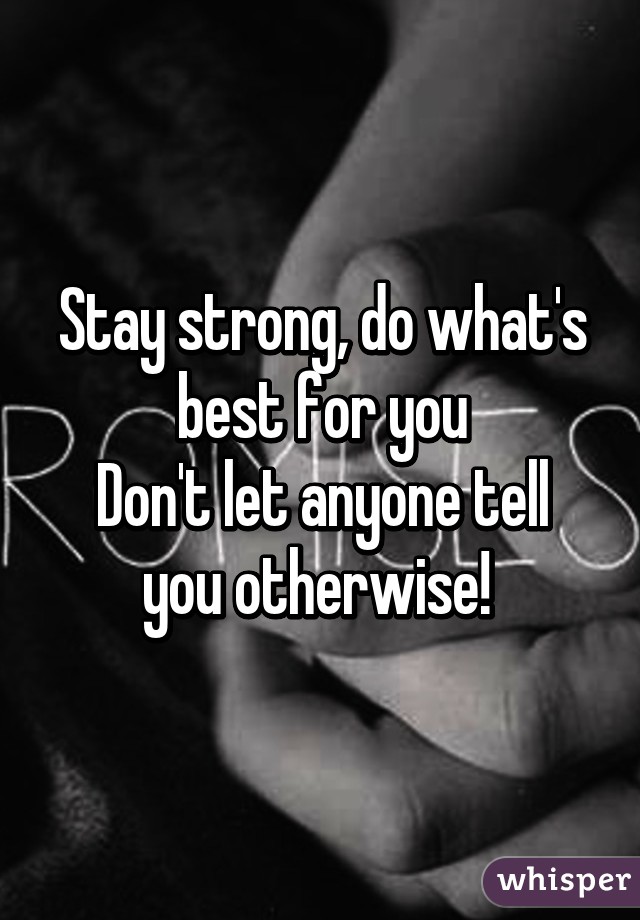 Stay strong, do what's best for you
Don't let anyone tell you otherwise! 