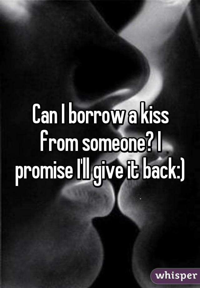 Can I borrow a kiss from someone? I promise I'll give it back:)