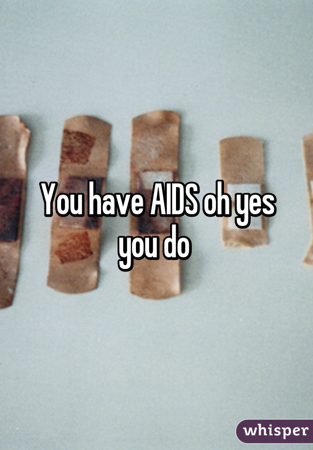 You have AIDS oh yes you do 