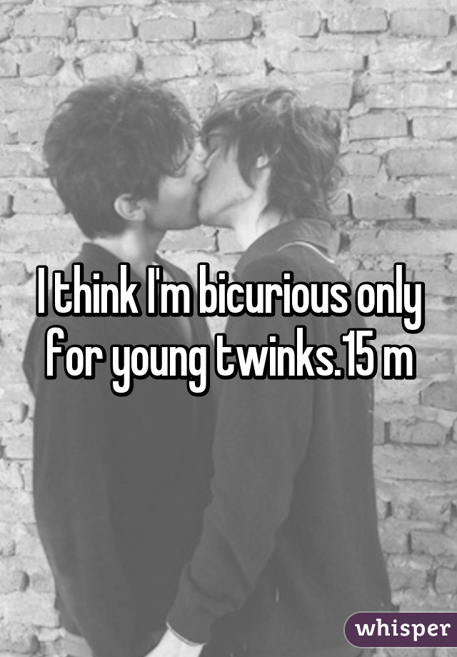 I think I'm bicurious only for young twinks.15 m