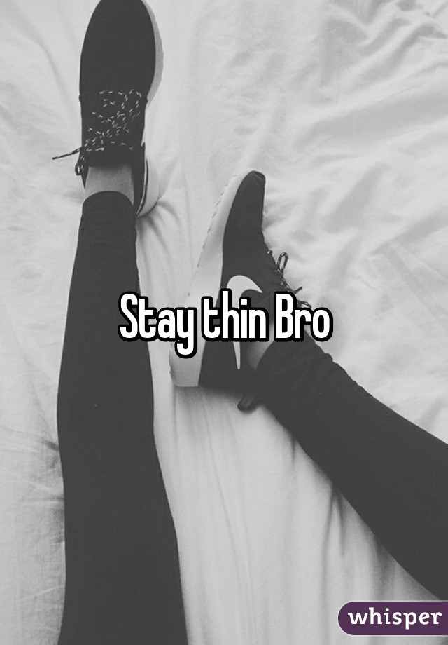 Stay thin Bro