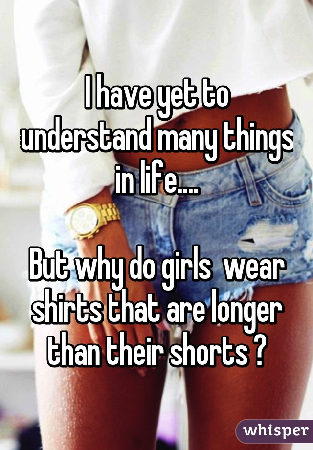 I have yet to understand many things in life....

But why do girls  wear shirts that are longer than their shorts ?