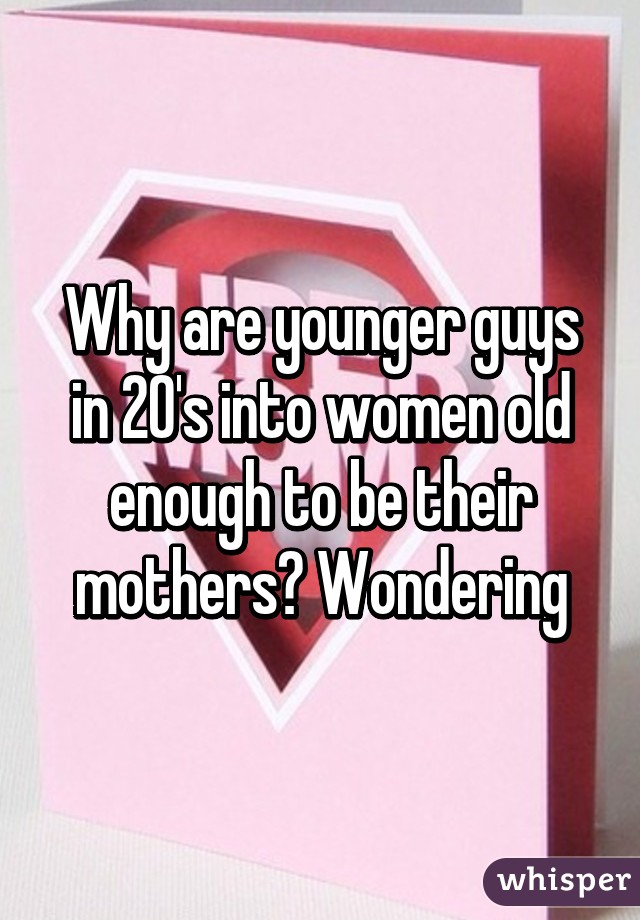 Why are younger guys in 20's into women old enough to be their mothers? Wondering