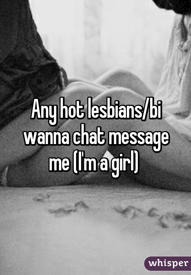 Any hot lesbians/bi wanna chat message me (I'm a girl) 