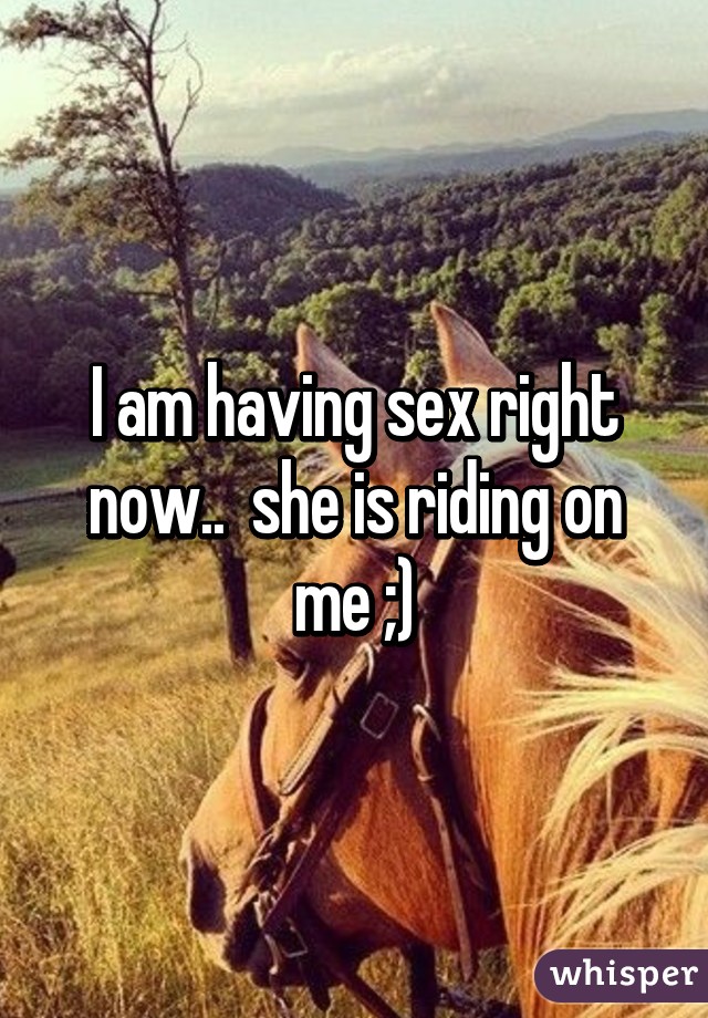 I am having sex right now..  she is riding on me ;)