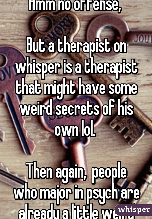 Hmm no offense, 

But a therapist on whisper is a therapist that might have some weird secrets of his own lol. 

Then again,  people who major in psych are already a little weird