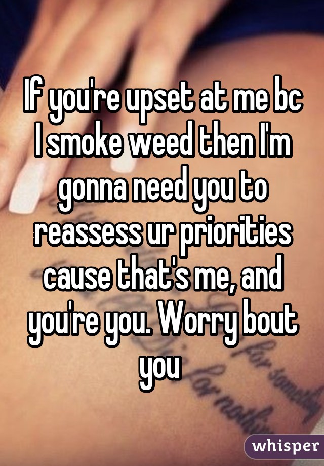 If you're upset at me bc I smoke weed then I'm gonna need you to reassess ur priorities cause that's me, and you're you. Worry bout you 