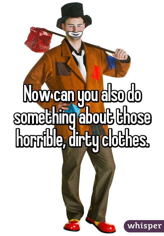 Now can you also do something about those horrible, dirty clothes.