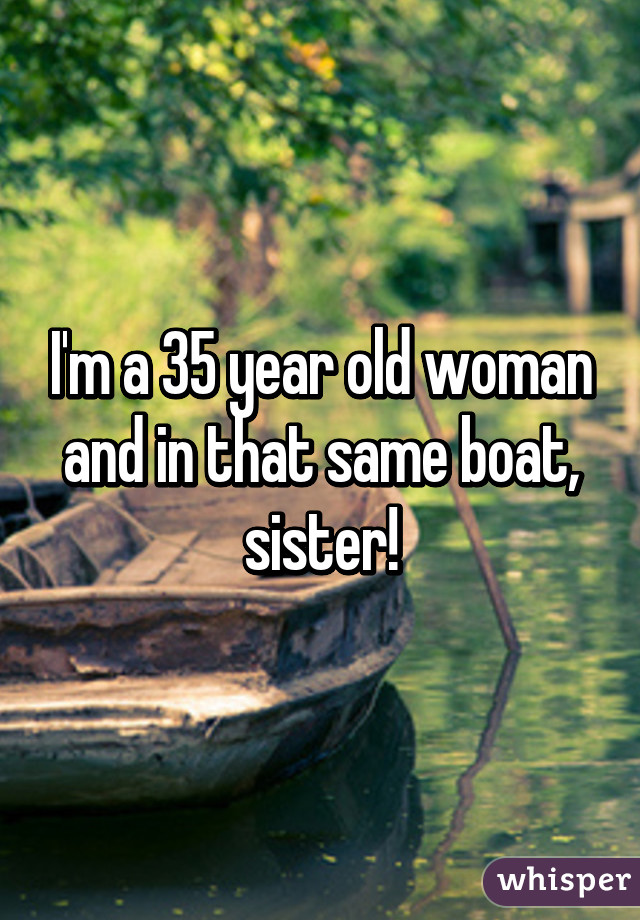 I'm a 35 year old woman and in that same boat, sister!