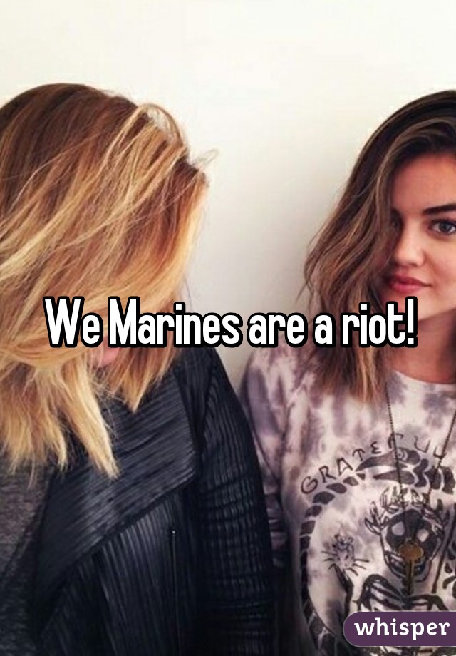 We Marines are a riot!