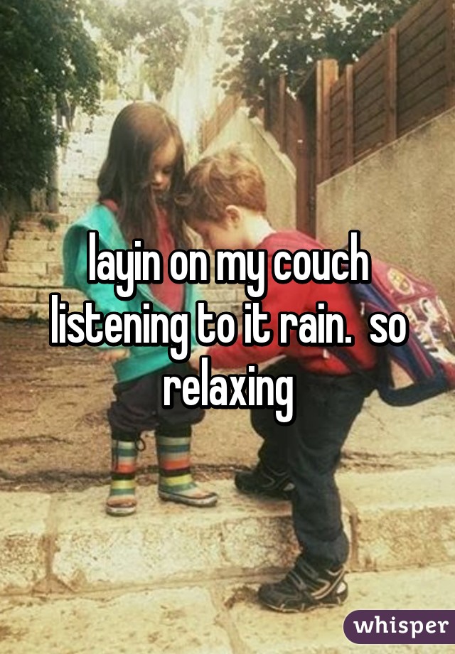 layin on my couch listening to it rain.  so relaxing