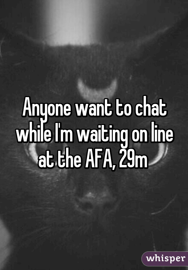 Anyone want to chat while I'm waiting on line at the AFA, 29m 