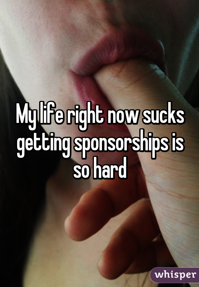 My life right now sucks getting sponsorships is so hard