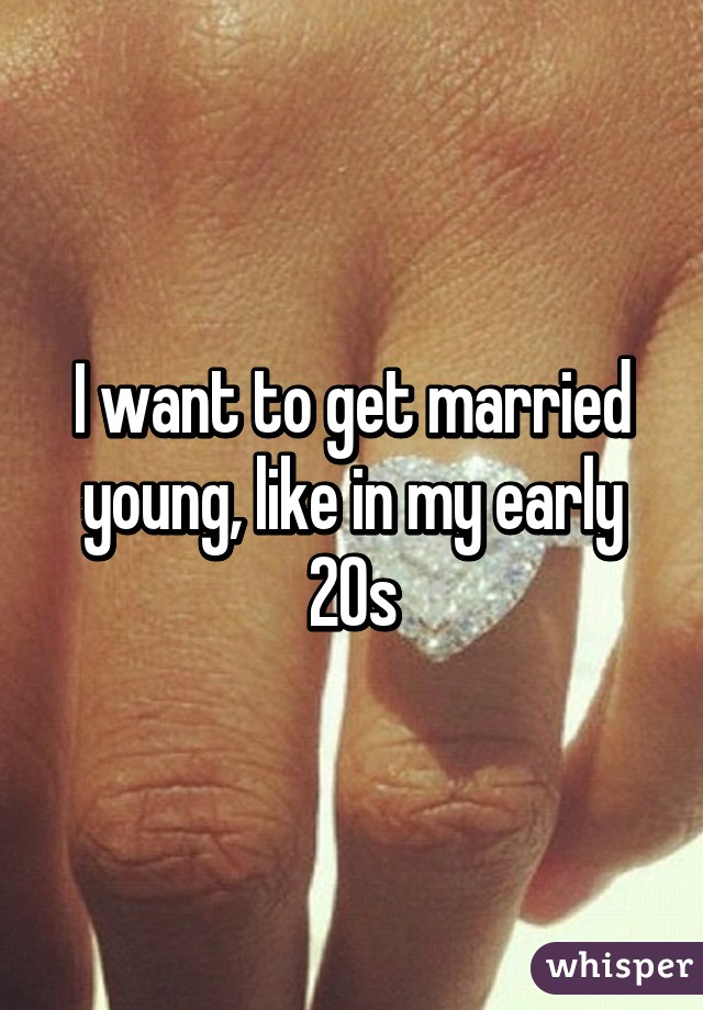 I want to get married young, like in my early 20s