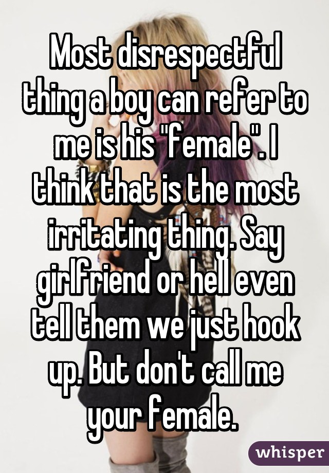 Most disrespectful thing a boy can refer to me is his "female". I think that is the most irritating thing. Say girlfriend or hell even tell them we just hook up. But don't call me your female. 