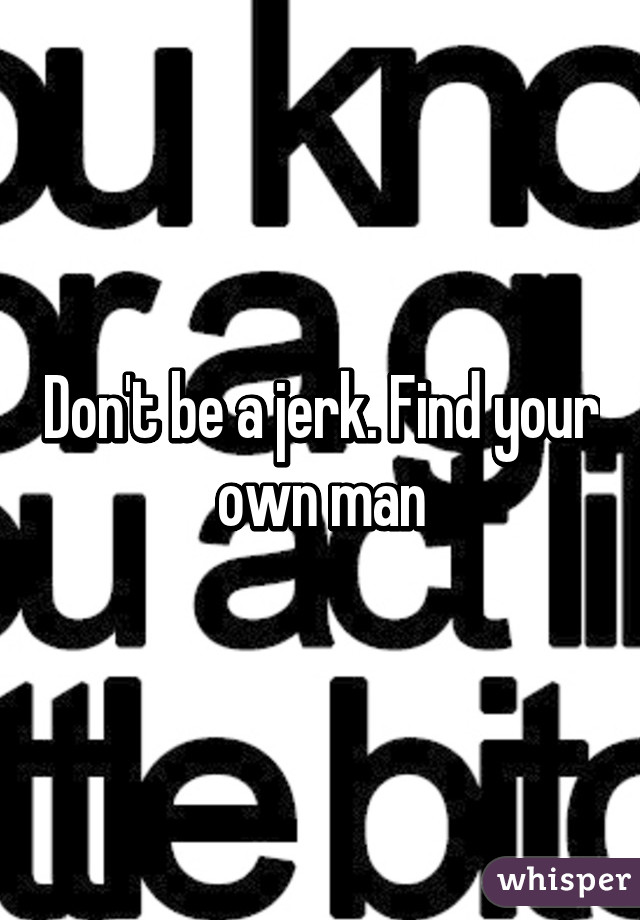 Don't be a jerk. Find your own man