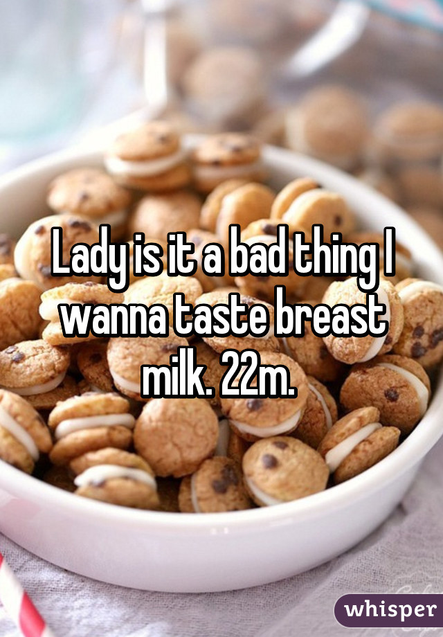 Lady is it a bad thing I wanna taste breast milk. 22m. 