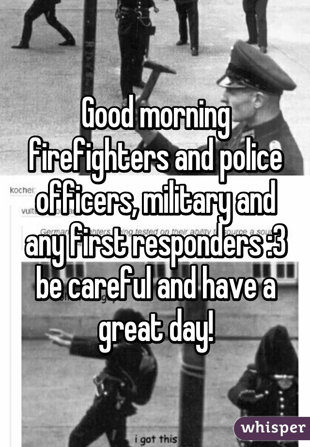 Good morning firefighters and police officers, military and any first responders :3 be careful and have a great day!