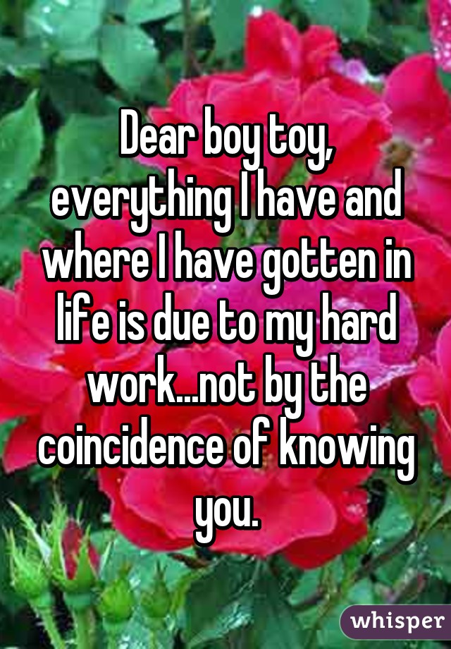 Dear boy toy, everything I have and where I have gotten in life is due to my hard work...not by the coincidence of knowing you.